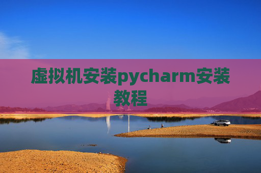 虚拟机安装pycharm安装教程